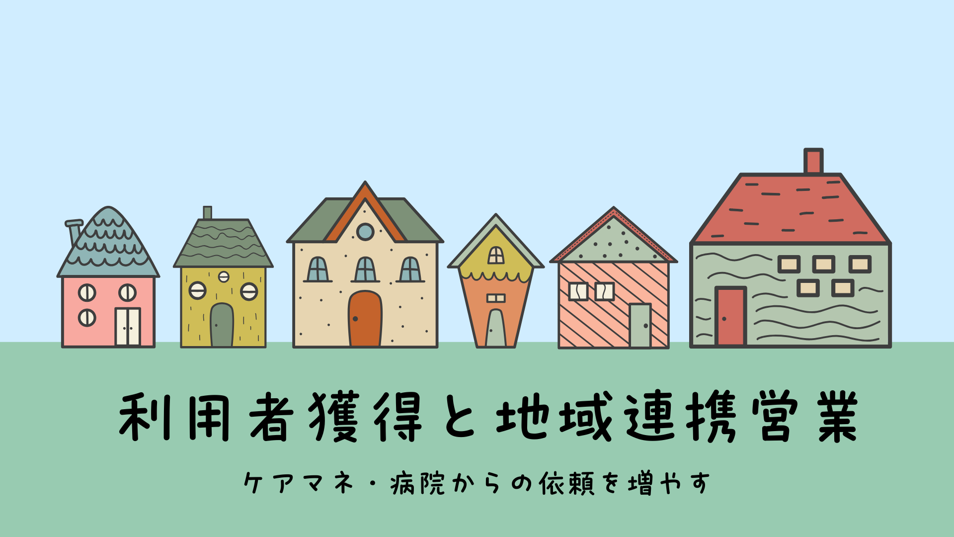 【利用者獲得と地域連携営業：ケアマネ・病院からの依頼を増やす】
